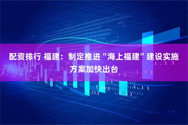 配资排行 福建：制定推进“海上福建”建设实施方案加快出台
