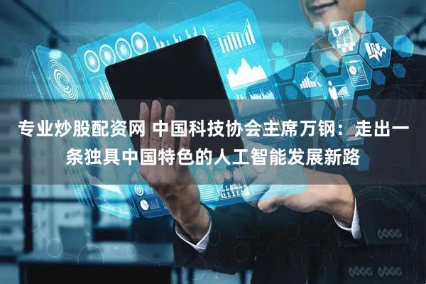专业炒股配资网 中国科技协会主席万钢：走出一条独具中国特色的人工智能发展新路