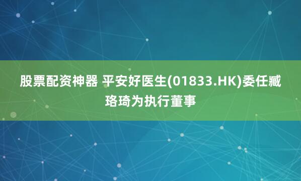 股票配资神器 平安好医生(01833.HK)委任臧珞琦为执行董事