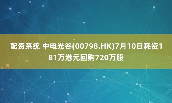 配资系统 中电光谷(00798.HK)7月10日耗资181万港元回购720万股