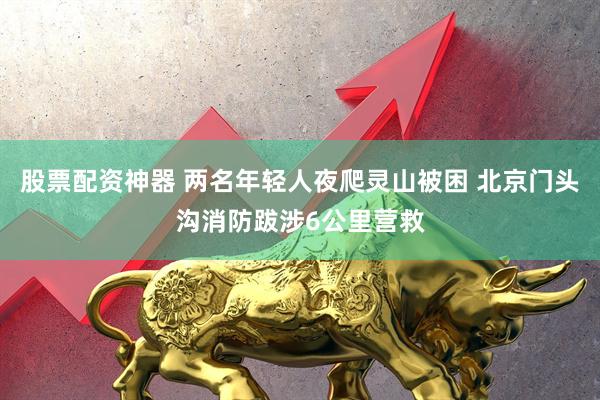 股票配资神器 两名年轻人夜爬灵山被困 北京门头沟消防跋涉6公里营救