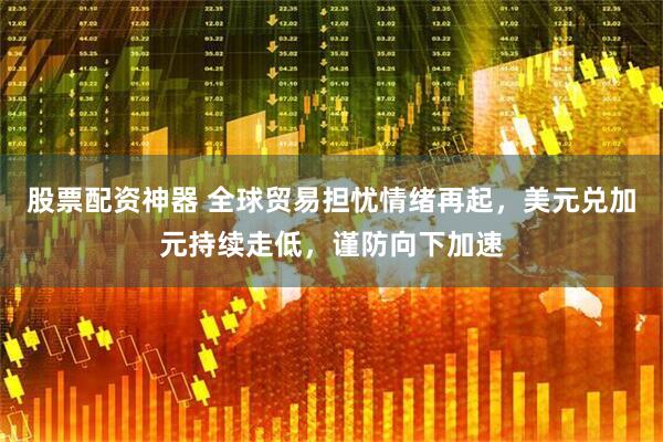 股票配资神器 全球贸易担忧情绪再起，美元兑加元持续走低，谨防向下加速