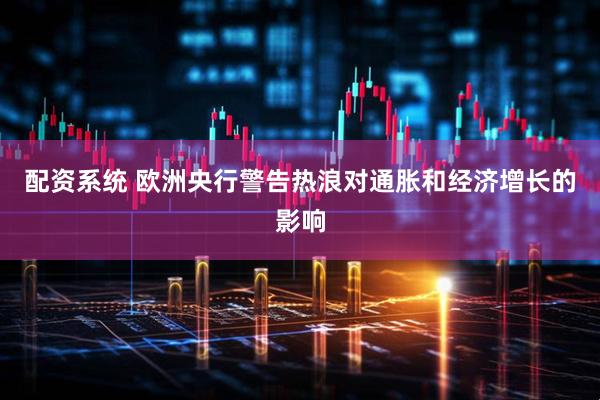 配资系统 欧洲央行警告热浪对通胀和经济增长的影响