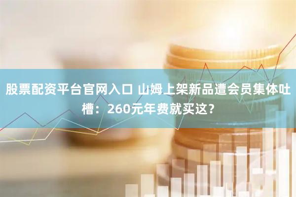 股票配资平台官网入口 山姆上架新品遭会员集体吐槽：260元年费就买这？