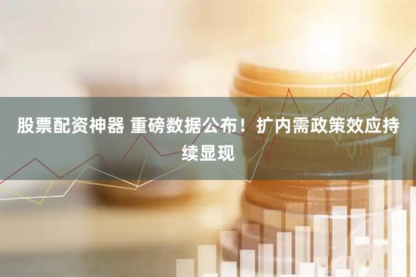股票配资神器 重磅数据公布！扩内需政策效应持续显现