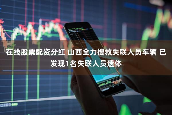 在线股票配资分红 山西全力搜救失联人员车辆 已发现1名失联人员遗体