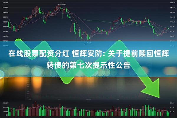 在线股票配资分红 恒辉安防: 关于提前赎回恒辉转债的第七次提示性公告