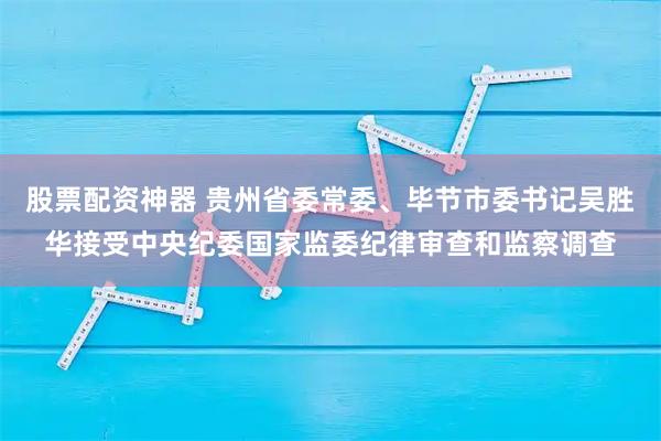 股票配资神器 贵州省委常委、毕节市委书记吴胜华接受中央纪委国家监委纪律审查和监察调查