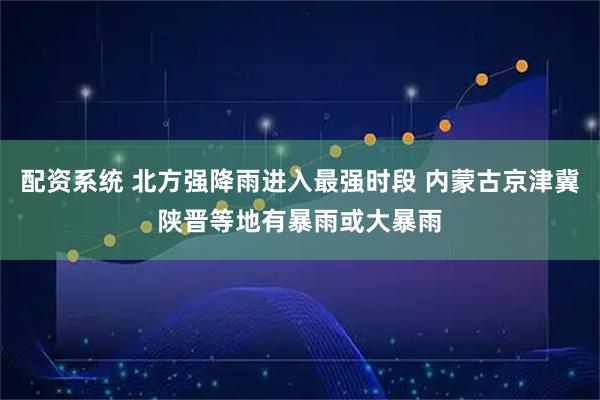 配资系统 北方强降雨进入最强时段 内蒙古京津冀陕晋等地有暴雨或大暴雨