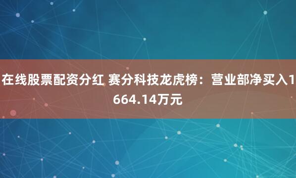 在线股票配资分红 赛分科技龙虎榜：营业部净买入1664.14万元