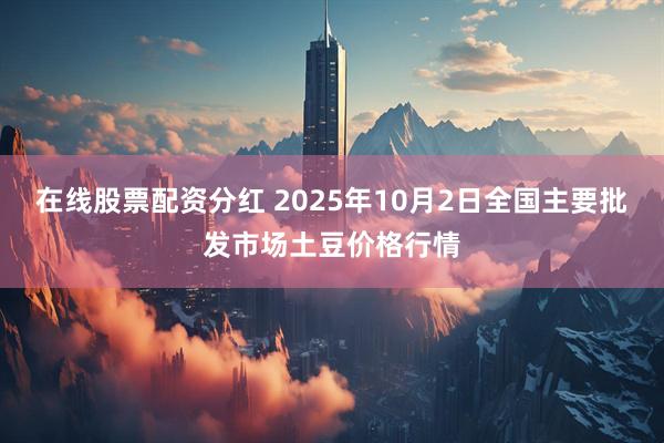 在线股票配资分红 2025年10月2日全国主要批发市场土豆价格行情