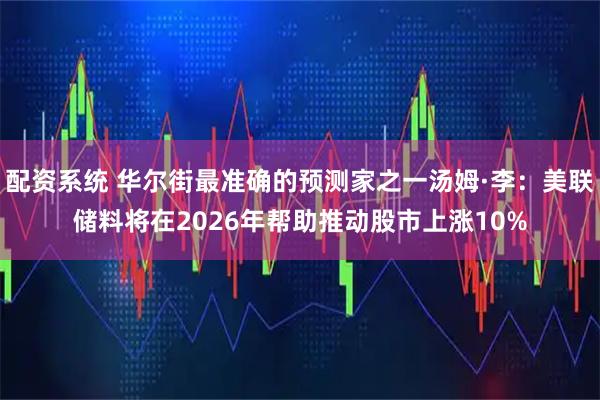 配资系统 华尔街最准确的预测家之一汤姆·李:美联储料将在2026年帮助推动股市上涨10%