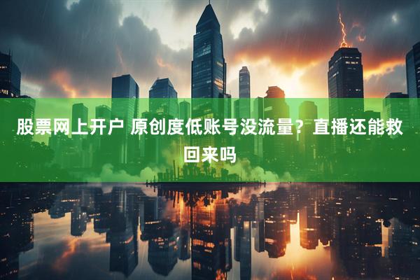 股票网上开户 原创度低账号没流量？直播还能救回来吗