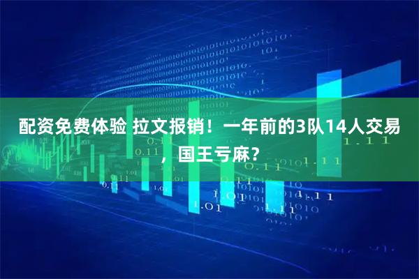 配资免费体验 拉文报销！一年前的3队14人交易，国王亏麻？