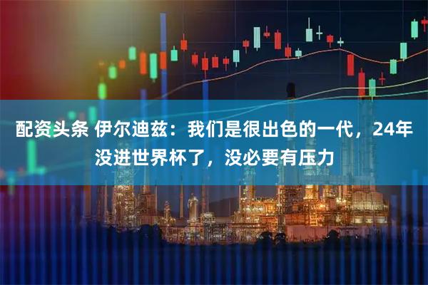 配资头条 伊尔迪兹：我们是很出色的一代，24年没进世界杯了，没必要有压力