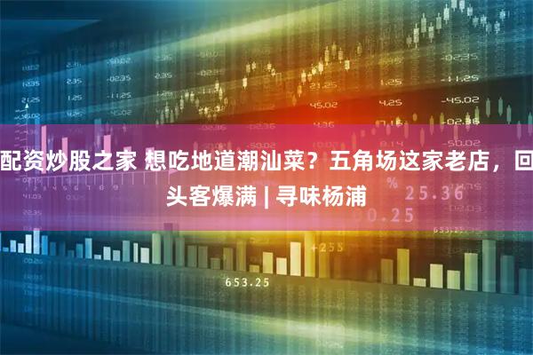 配资炒股之家 想吃地道潮汕菜？五角场这家老店，回头客爆满 | 寻味杨浦