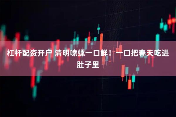 杠杆配资开户 清明嗦螺一口鲜！一口把春天吃进肚子里
