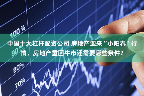 中国十大杠杆配资公司 房地产迎来“小阳春”行情，房地产重回牛市还需要哪些条件？