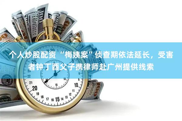 个人炒股配资 “梅姨案”侦查期依法延长，受害者钟丁酉父子携律师赴广州提供线索