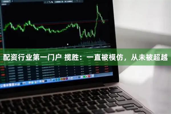 配资行业第一门户 揽胜：一直被模仿，从未被超越