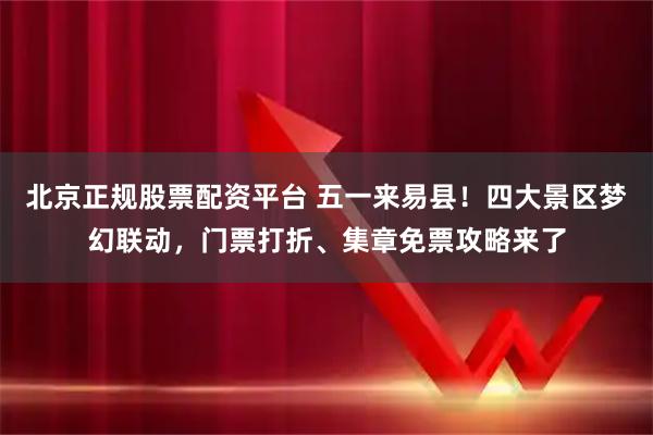 北京正规股票配资平台 五一来易县！四大景区梦幻联动，门票打折、集章免票攻略来了