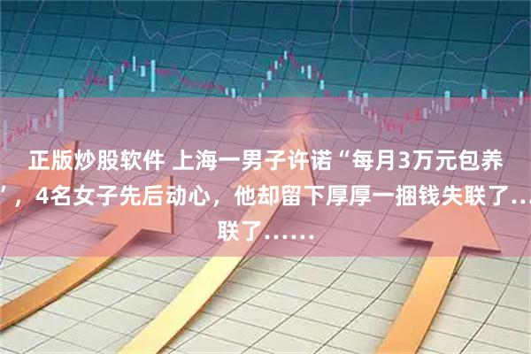 正版炒股软件 上海一男子许诺“每月3万元包养费”，4名女子先后动心，他却留下厚厚一捆钱失联了……