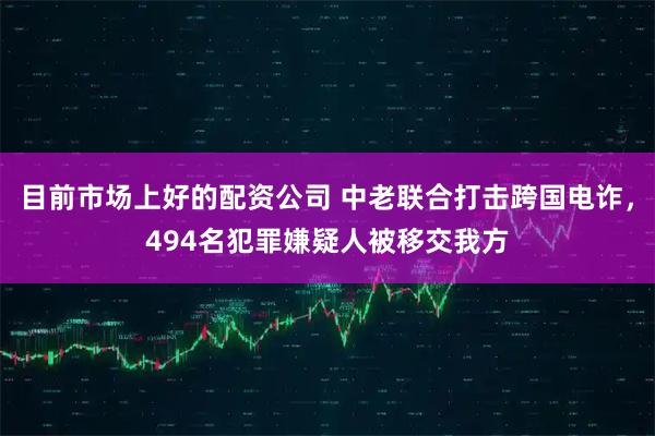 目前市场上好的配资公司 中老联合打击跨国电诈，494名犯罪嫌疑人被移交我方