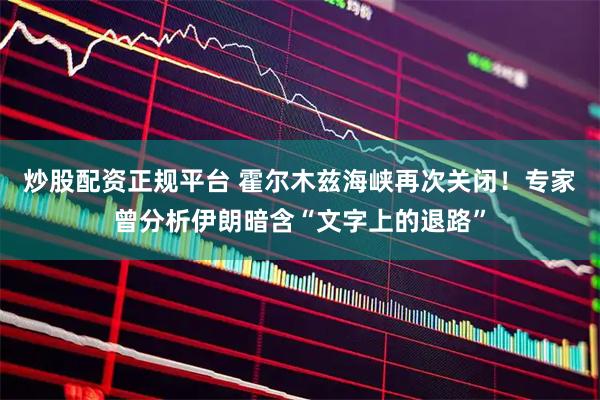 炒股配资正规平台 霍尔木兹海峡再次关闭！专家曾分析伊朗暗含“文字上的退路”