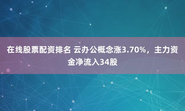 在线股票配资排名 云办公概念涨3.70%，主力资金净流入34股