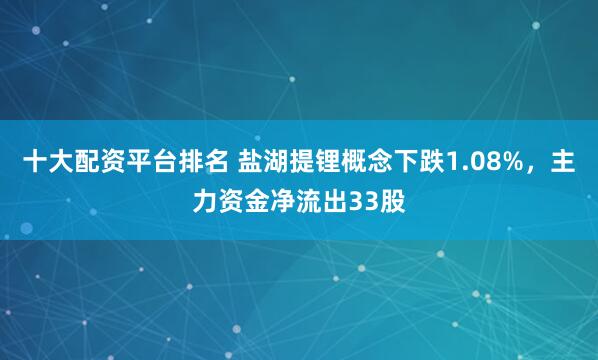 十大配资平台排名 盐湖提锂概念下跌1.08%，主力资金净流出33股