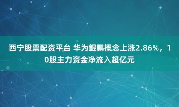 西宁股票配资平台 华为鲲鹏概念上涨2.86%，10股主力资金净流入超亿元