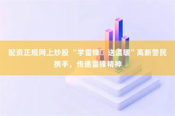 配资正规网上炒股 “学雷锋・送温暖”高新警民携手，传递雷锋精神
