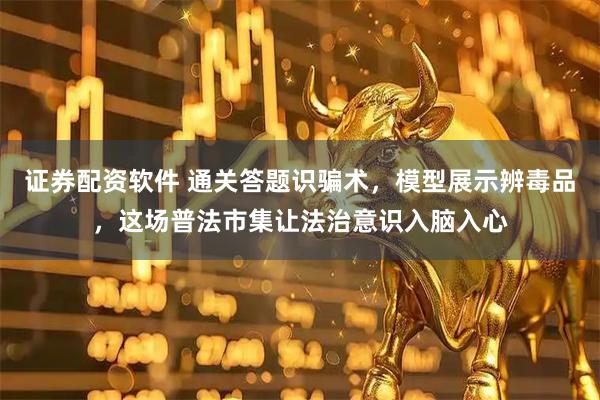 证券配资软件 通关答题识骗术，模型展示辨毒品，这场普法市集让法治意识入脑入心