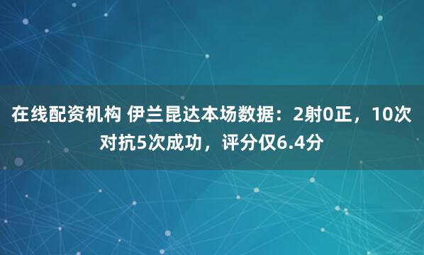 在线配资机构 伊兰昆达本场数据：2射0正，10次对抗5次成功，评分仅6.4分