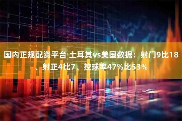 国内正规配资平台 土耳其vs美国数据：射门9比18、射正4比7、控球率47%比53%