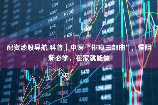 配资炒股导航 科普｜中医 “排痰三部曲”，慢阻肺必学，在家就能做