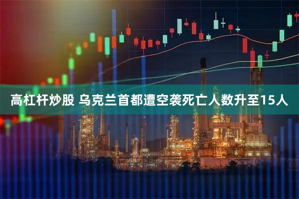 高杠杆炒股 乌克兰首都遭空袭死亡人数升至15人