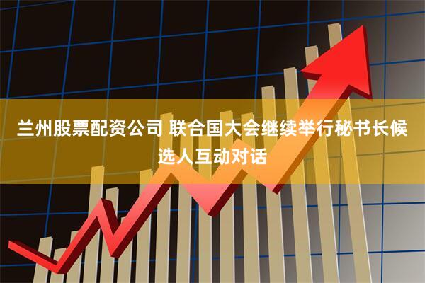 兰州股票配资公司 联合国大会继续举行秘书长候选人互动对话