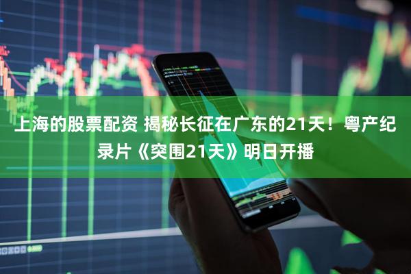 上海的股票配资 揭秘长征在广东的21天!粤产纪录片《突围21天》明日开播